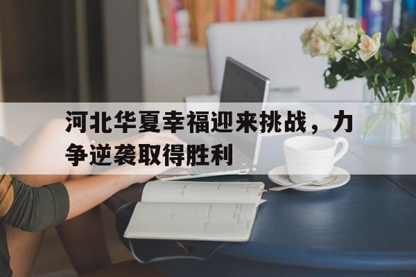 爱游戏入口-包含河北华夏幸福迎来挑战，力争逆袭取得胜利的词条