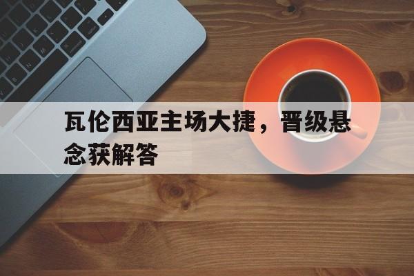 爱游戏官网网页版入口-包含瓦伦西亚主场大捷，晋级悬念获解答的词条
