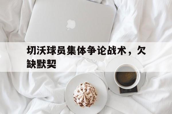 爱游戏app-切沃球员集体争论战术，欠缺默契