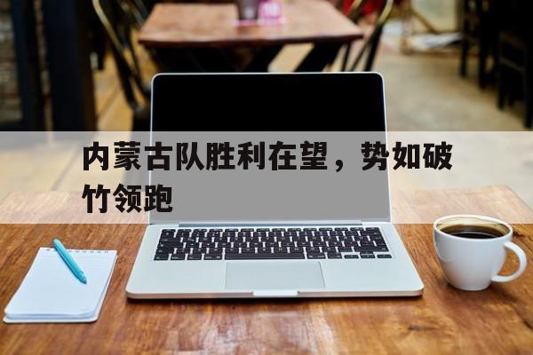 爱游戏体育地址-关于内蒙古队胜利在望，势如破竹领跑的信息
